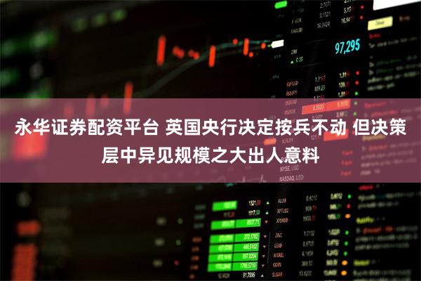 永华证券配资平台 英国央行决定按兵不动 但决策层中异见规模之
