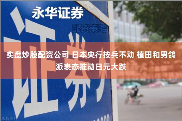 实盘炒股配资公司 日本央行按兵不动 植田和男鸽派表态推动日元