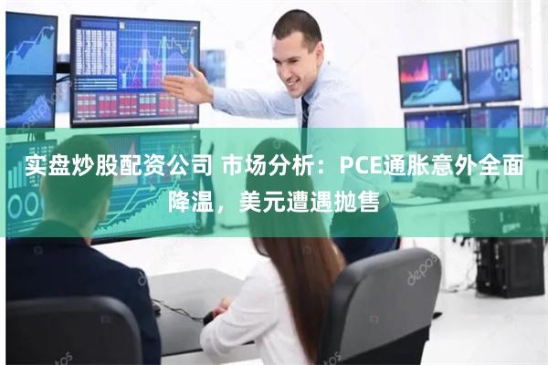 实盘炒股配资公司 市场分析：PCE通胀意外全面降温，美元遭遇
