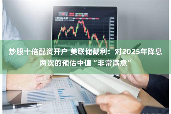炒股十倍配资开户 美联储戴利：对2025年降息两次的预估中值