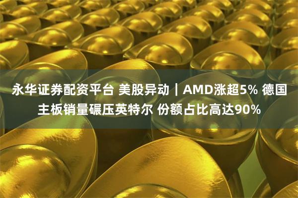 永华证券配资平台 美股异动｜AMD涨超5% 德国主板销量碾压