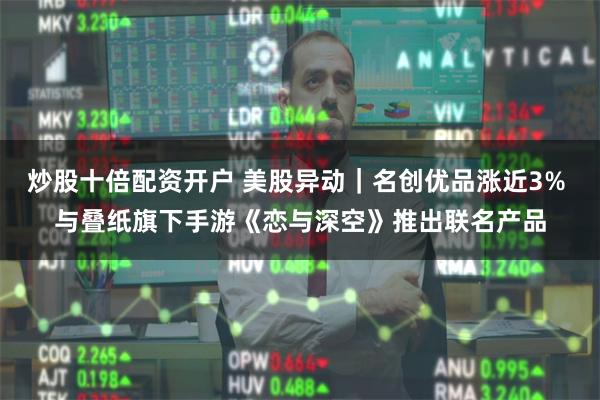 炒股十倍配资开户 美股异动｜名创优品涨近3% 与叠纸旗下手游