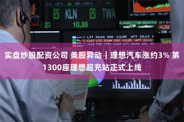 实盘炒股配资公司 美股异动｜理想汽车涨约3% 第1300座理