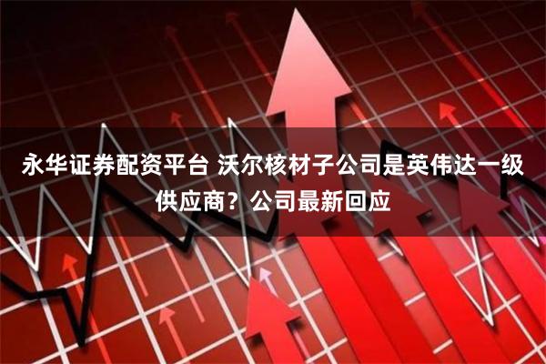 永华证券配资平台 沃尔核材子公司是英伟达一级供应商？公司最新